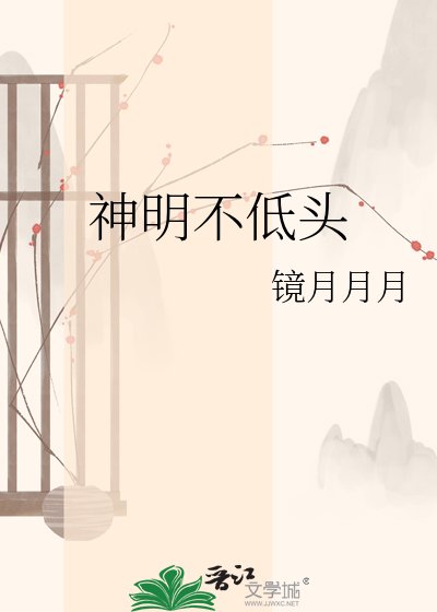 镜月月月小说《神明不低头》最新章节精气在线阅读
